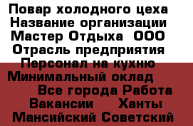 Повар холодного цеха › Название организации ­ Мастер Отдыха, ООО › Отрасль предприятия ­ Персонал на кухню › Минимальный оклад ­ 35 000 - Все города Работа » Вакансии   . Ханты-Мансийский,Советский г.